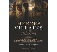 Heroes Villains and the In Between: Every Life Has A Story And Every Story Can Teach A Lesson 66 Bible Study Lessons