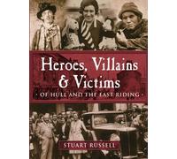 Heroes, Villains & Victims: Of Hull and the East Riding