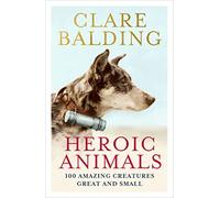 Heroic Animals: 100 Amazing Creatures Great and Small