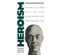 Heroism and the Black Intellectual: Ralph Ellison, Politics, and Afro-American Intellectual Life