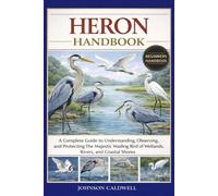 HERON HANDBOOK: A Complete Guide to Understanding, Observing, and Protecting the Majestic Wading Bird of Wetlands, Rivers, and Coastal Shores