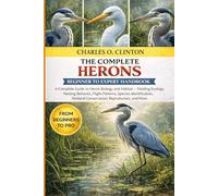 HERONS BEGINNER TO EXPERT HANDBOOK: A Complete Guide to Heron Biology and Habitat - Feeding Ecology, Nesting Behavior, Flight Patterns, Species ... Wetland Conservation, Reproduction, and More.