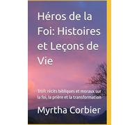 Héros de la Foi: Histoires et Leçons de Vie: Trois récits bibliques et moraux sur la foi, la prière et la transformation