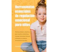 Herramientas esenciales de regulación emocional para niños: Técnicas simples y efectivas para enseñar mindfulness, manejar emociones intensas y fomentar la madurez emocional en los niños