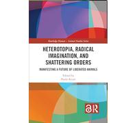Heterotopia, Radical Imagination, and Shattering Orders: Manifesting a Future of Liberated Animals (Routledge Human-Animal Studies Series)