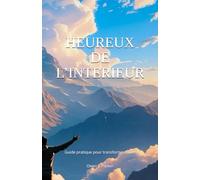 HEUREUX DE L’INTERIEUR: Guide pratique pour transformer ta vie