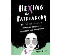 Hexing the Patriarchy: 26 Potions, Spells, and Magical Elixirs to Embolden the Resistance