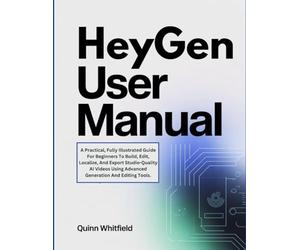 HeyGen User Manual: A Practical, Fully Illustrated Guide For Beginners To Build, Edit, Localize, And Export Studio-Quality AI Videos Using Advanced Generation And Editing Tools.