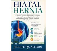 Hiatal Hernia: A Practical Guide to Understanding Symptoms, Diagnosis, Treatment Options, Acid Reflux Management, Nutrition, Lifestyle Strategies, and Everyday Wellnes