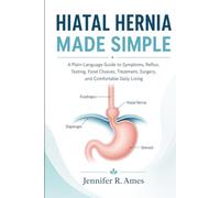 HIATAL HERNIA MADE SIMPLE: A Plain-Language Guide to Symptoms, Reflux, Testing, Food Choices, Treatment, Surgery, and Comfortable Daily Living