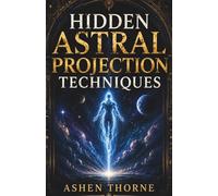 Hidden Astral Projection Techniques: A Complete Guide to Inducing, Controlling, and Mastering the Out-of-Body Experience