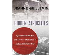 Hidden Atrocities: Japanese Germ Warfare and American Obstruction of Justice at the Tokyo Trial (A Nancy Bernkopf Tucker and Warren I. Cohen Book on American-east Asian Relations)