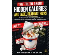 HIDDEN CALORIES AND LABEL READING TRICKS: A Practical Guide to Unmasking Hidden Sugars, Optimizing Portion Control, and Rewiring Your Eating Habits