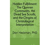 Hidden Fulfillment: The Qumran Community, the Dead Sea Scrolls, and the Origins of Christological Interpretation: Don Heckman, PhD: 1 (Moving Into the Glory of Christ)