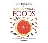 Hidden Healing Powers Of Super & Whole Foods:Plant based diet proven to prevent and reverse disease