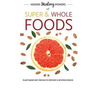 Hidden Healing Powers Of Super & Whole Foods: plant based diet proven to prevent and reverse disease