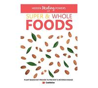 Hidden Healing Powers of Super & Whole Foods: Plant Based Diet Proven To Prevent & Reverse Disease
