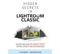 Hidden Secrets in Lightroom Classic: Discover and Learn 150 Hidden Tricks That Will Speed Up Your Post-Processing