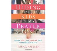 Hiding from the Kids in My Prayer Closet: Finding Grace and Laughter When Motherhood Gets Real