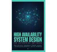 HIGH AVAILABILITY SYSTEM DESIGN FOR ENTERPRISE SOFTWARE: Fault Tolerance Redundancy Disaster Recovery Infrastructure Resilience and Service Reliability