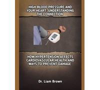 HIGH BLOOD PRESSURE AND YOUR HEART: UNDERSTANDING THE CONNECTION: HOW HYPERTENSION AFFECTS CARDIOVASCULAR HEALTH AND WAYS TO PREVENT DAMAGE