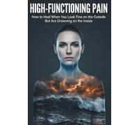HIGH-FUNCTIONING PAIN: How to Heal When You Look Fine on the Outside But Are Drowning on the Inside
