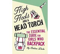 High Heels and a Head Torch: The Essential Guide For Girls Who Backpack