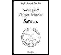High Magick Practices - Working with Planetary Energies - Saturn. 2nd Edition.: Practical Rituals of Grimoires: Insights from the Key of Solomon, ... Cornelius Agrippa, and Francis Barrett