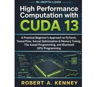 High Performance Computation with CUDA 13: A Practical Beginner’s Approach to PyTorch, TensorFlow, Kernel Optimization & Memory Tuning, Tile-based Programming, and Blackwell GPU Programming