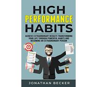 High Performance Habits: Achieve Extraordinary Results Transforming Your Life Through Powerful Habits And Becoming An Extraordinary Person