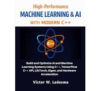 High-Performance Machine Learning & AI with modern C++: Build and Optimize AI and Machine Learning Systems Using C++, TensorFlow C++ API, LibTorch, Eigen, and Hardware Acceleration
