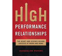 High Performance Relationships: The Heart and Science behind Success at Work and Home