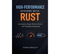 High-Performance Systems with Rust: Low-Latency Design, Memory Control, and Throughput Engineering: A Comprehensive Guide
