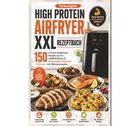 High Protein Airfryer XXL Rezeptbuch - Farbausgabe 150 schnelle eiweißreiche Rezepte aus der Heißluftfritteuse für Muskelaufbau, Abnehmen & Fitness: ... Heißluftfritteusen, inkl. Nährwertangaben
