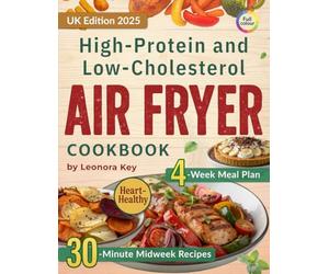 High-Protein and Low-Cholesterol Air Fryer Cookbook: Heart-Healthy 30-Minute Midweek Recipes with a 4-Week Meal Plan for Weight Management and Everyday Wellbeing