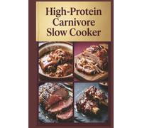 High-Protein Carnivore Slow Cooker: Set-It-and-Forget-It Meat Recipes for Maximum Protein Intake with an All-Meat Approach