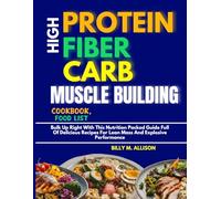HIGH PROTEIN FIBER CARB MUSCLE BUILDING COOKBOOK, FOOD LIST (30 Day Weekly Meal Plan): Bulk Up Right With This Nutrition Packed Guide Full Of Delicious Recipes For Lean Mass And Explosive Performance