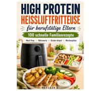 High Protein Heißluftfritteuse für berufstätige Eltern: 100 schnelle Familienrezepte mit Meal Prep, Nährwerten, Kinder-Ampel und Wochenplänen für stressfreie Arbeitstage