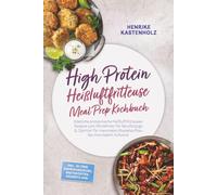 High Protein Heißluftfritteuse Meal Prep Kochbuch: Köstliche proteinreiche Heißluftfritteusen Rezepte zum Mitnehmen für Berufstätige & Sportler für maximalen Muskelaufbau bei minimalem Aufwand