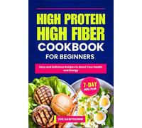 HIGH PROTEIN HIGH FIBER COOKBOOK FOR BEGINNERS: Easy and Delicious Recipes to Boost Your Health and Energy (Including a 7-Day Meal Plan)