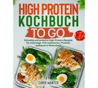 High Protein Kochbuch to go: Schnelle und einfache High-Protein-Rezepte für unterwegs. Fett verbrennen, Muskeln aufbauen in Rekordzeit!