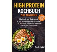 High Protein Kochbuch zum Abnehmen: 85 schnelle Low-Carb-Rezepte für mehr Sättigung und sichtbare Ergebnisse - für Berufstätige, Einsteiger und Studierende, inkl. 28-Tage-Ernährungsplan.