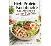 High-Protein-Kochbuch zum Abnehmen mit nur 5 Zutaten: Proteinreiche Rezepte mit nur 5 Zutaten: Schnelle und einfache Mahlzeiten für eine kalorienbewusste Küche und einen aktiven Alltag.