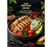 HIGH PROTEIN KÜCHE: 90 proteinreiche Rezepte für Frühstück, Mittagessen, Abendessen, Snacks & Desserts - einfach, lecker und alltagstauglich