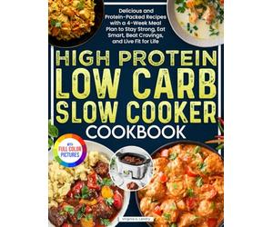 High Protein Low Carb Slow Cooker Cookbook: Delicious and Protein-Packed Recipes with a 4-Week Meal Plan to Stay Strong, Eat Smart, Beat Cravings, and Live Fit for Life| Full Color Edition