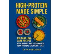 High-Protein Made Simple: 100 Easy Low-Carb Recipes with Macros and a 30-Day Meal Plan for Real-Life Weight Loss