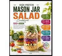 HIGH-PROTEIN MASON JAR SALAD COOKBOOK: 100 Fresh, Flavor-Packed and Protein-Rich Layered Recipes for Easy Meal Prep, Healthy Eating, Weight Management and Delicious Meals on the Go