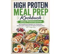 High Protein Meal Prep Kochbuch ohne Proteinpulver : 100 eiweißreiche Rezepte zum Vorkochen: alltagstauglich, sättigend und ideal für Muskelaufbau. Mit 7-Tage-Plan
