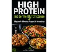 High Protein mit der Heißluftfritteuse: 90 schnelle 5-Zutaten-Rezepte für Berufstätige - in unter 25 Minuten, ohne Proteinpulver, mit Nährwerten & 4-Wochen-Plan