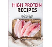 High Protein Recipes: Cook with Chicken, Beef, Fish Plus More; Filling and Effortless Dishes for Everyday of the Week